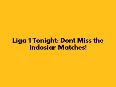 Liga 1 Tonight: Don't Miss the Indosiar Matches!