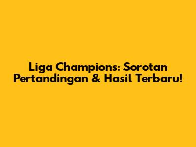 Liga Champions: Sorotan Pertandingan & Hasil Terbaru!