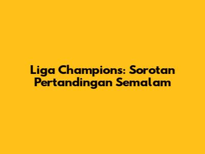 Liga Champions: Sorotan Pertandingan Semalam