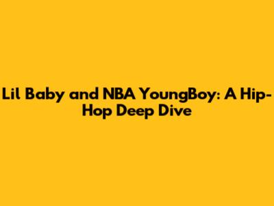 Lil Baby and NBA YoungBoy: A Hip-Hop Deep Dive