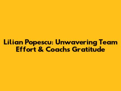 Lilian Popescu: Unwavering Team Effort & Coach's Gratitude