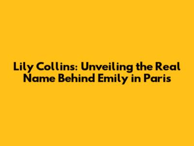 Lily Collins: Unveiling the Real Name Behind Emily in Paris