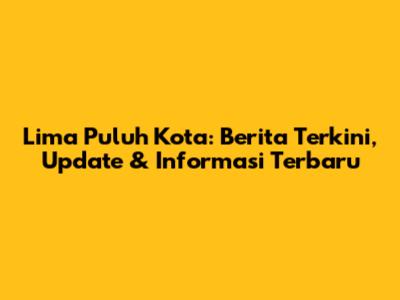 Lima Puluh Kota: Berita Terkini, Update & Informasi Terbaru