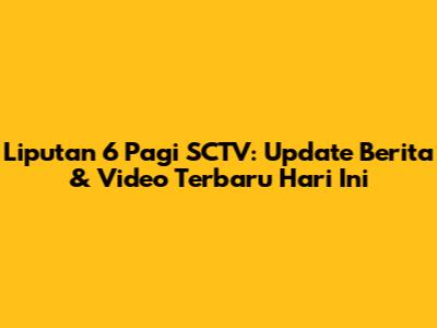 Liputan 6 Pagi SCTV: Update Berita & Video Terbaru Hari Ini