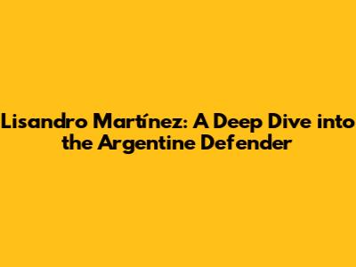Lisandro Martínez: A Deep Dive into the Argentine Defender