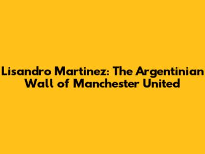 Lisandro Martinez: The Argentinian Wall of Manchester United