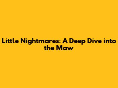 Little Nightmares: A Deep Dive into the Maw