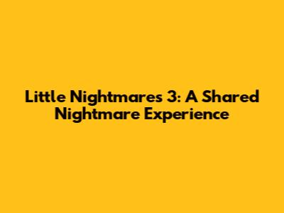 Little Nightmares 3: A Shared Nightmare Experience