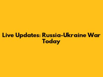 Live Updates: Russia-Ukraine War Today