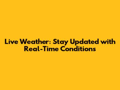 Live Weather: Stay Updated with Real-Time Conditions
