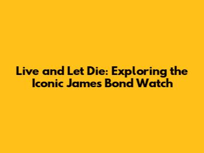Live and Let Die: Exploring the Iconic James Bond Watch