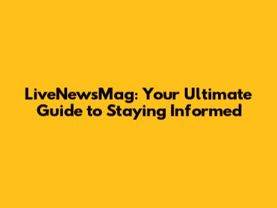 LiveNewsMag: Your Ultimate Guide to Staying Informed