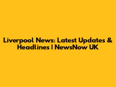 Liverpool News: Latest Updates & Headlines | NewsNow UK