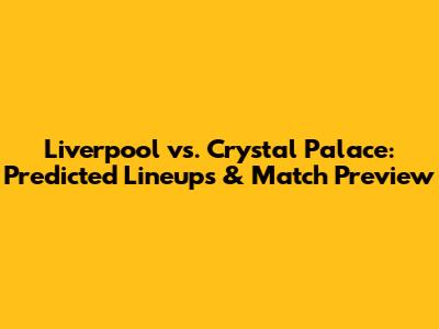 Liverpool vs. Crystal Palace: Predicted Lineups & Match Preview
