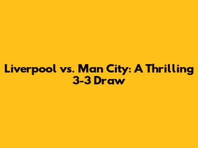 Liverpool vs. Man City: A Thrilling 3-3 Draw
