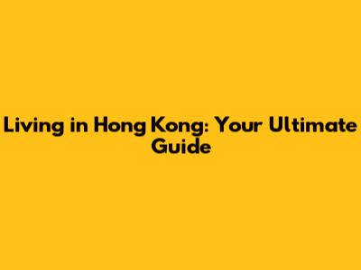 Living in Hong Kong: Your Ultimate Guide