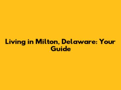 Living in Milton, Delaware: Your Guide
