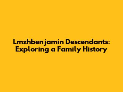 Lmzhbenjamin Descendants: Exploring a Family History