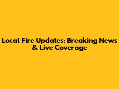 Local Fire Updates: Breaking News & Live Coverage