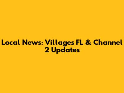 Local News: Villages FL & Channel 2 Updates