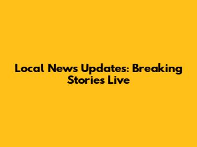 Local News Updates: Breaking Stories Live