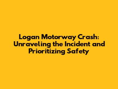 Logan Motorway Crash: Unraveling the Incident and Prioritizing Safety