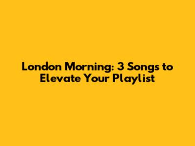 London Morning: 3 Songs to Elevate Your Playlist