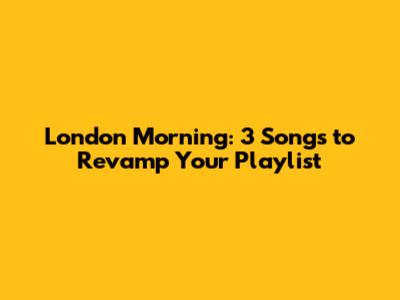 London Morning: 3 Songs to Revamp Your Playlist