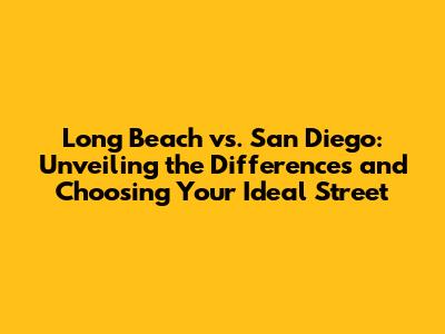 Long Beach vs. San Diego: Unveiling the Differences and Choosing Your Ideal Street