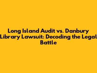 Long Island Audit vs. Danbury Library Lawsuit: Decoding the Legal Battle