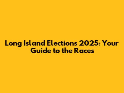 Long Island Elections 2025: Your Guide to the Races