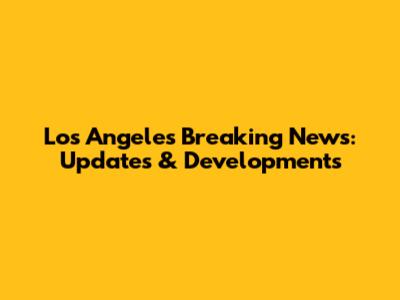 Los Angeles Breaking News: Updates & Developments