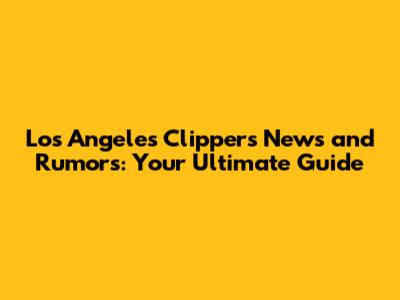 Los Angeles Clippers News and Rumors: Your Ultimate Guide