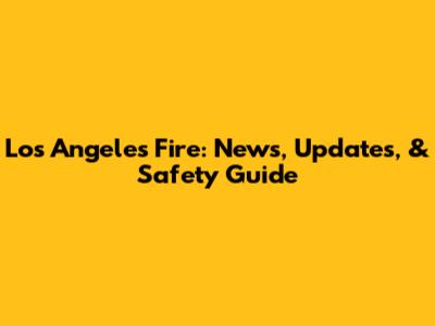 Los Angeles Fire: News, Updates, & Safety Guide