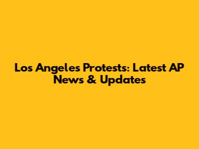 Los Angeles Protests: Latest AP News & Updates