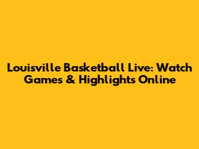 Louisville Basketball Live: Watch Games & Highlights Online