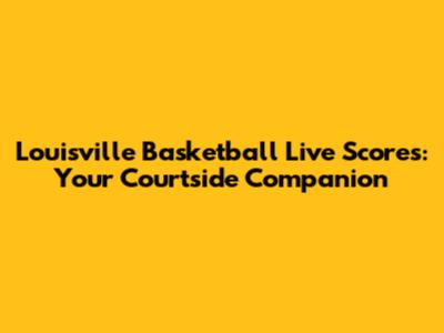 Louisville Basketball Live Scores: Your Courtside Companion