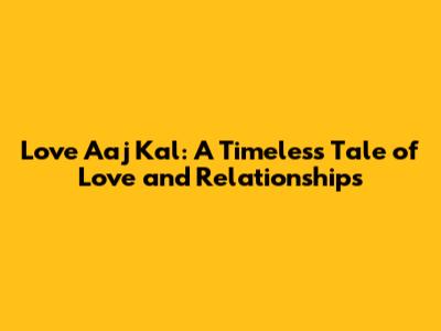 Love Aaj Kal: A Timeless Tale of Love and Relationships