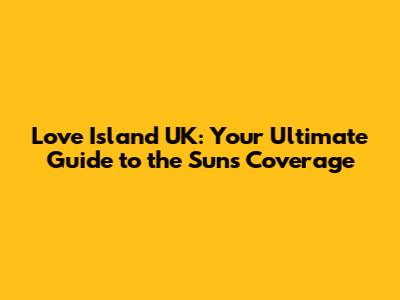 Love Island UK: Your Ultimate Guide to the Sun's Coverage