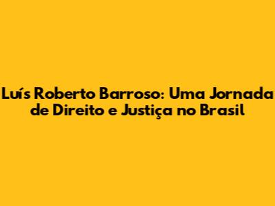 Luís Roberto Barroso: Uma Jornada de Direito e Justiça no Brasil