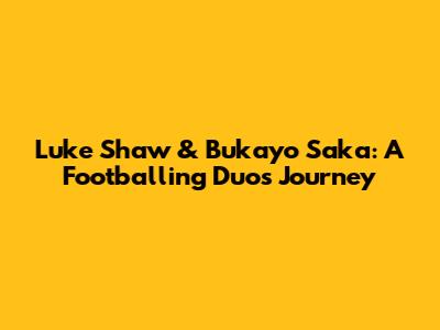 Luke Shaw & Bukayo Saka: A Footballing Duo's Journey
