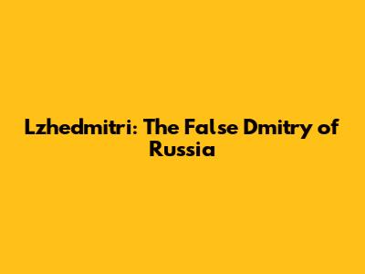 Lzhedmitri: The False Dmitry of Russia