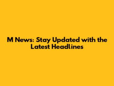 M News: Stay Updated with the Latest Headlines