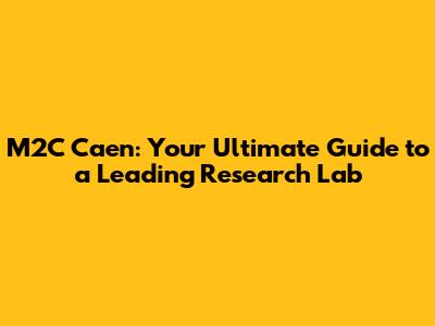 M2C Caen: Your Ultimate Guide to a Leading Research Lab