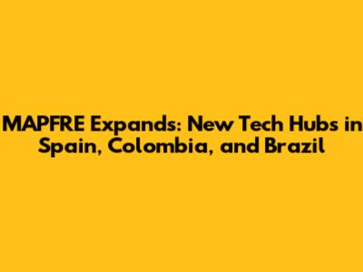 MAPFRE Expands: New Tech Hubs in Spain, Colombia, and Brazil