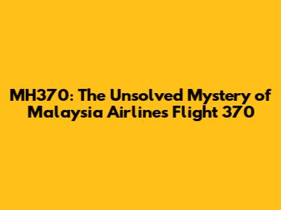 MH370: The Unsolved Mystery of Malaysia Airlines Flight 370
