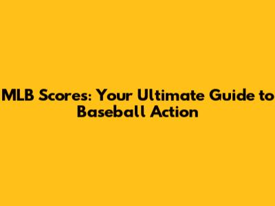 MLB Scores: Your Ultimate Guide to Baseball Action