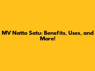 MV Natto Satu: Benefits, Uses, and More!