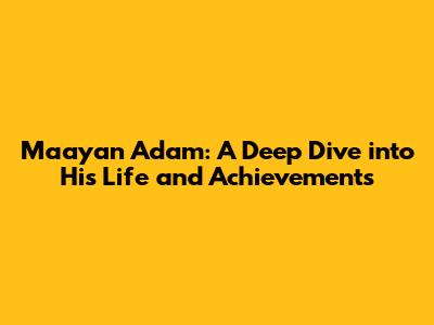 Maayan Adam: A Deep Dive into His Life and Achievements