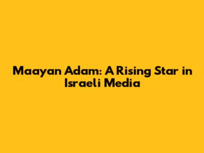 Maayan Adam: A Rising Star in Israeli Media